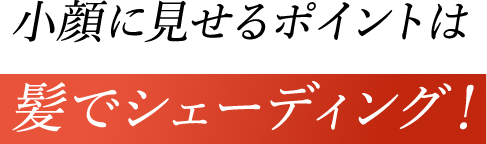 小顔に見せるポイントは髪でシェーディング！