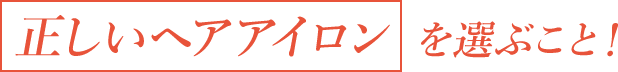 「正しいヘアアイロン」を選ぶこと!