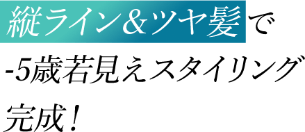 縦ライン＆ツヤ髪 で-5歳若見えスタイリング完成！
