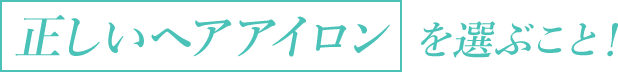 「正しいヘアアイロン」を選ぶこと!