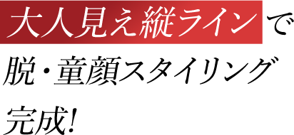 大人見え縦ラインで脱・童顔スタイリング 完成！