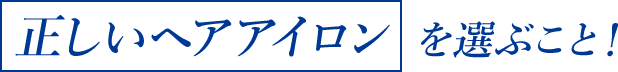 「正しいヘアアイロン」を選ぶこと!