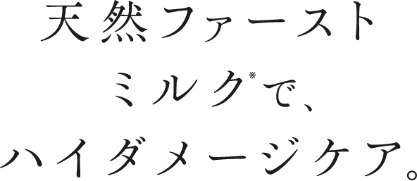 天然ファーストミルク※で、ハイダメージケア。